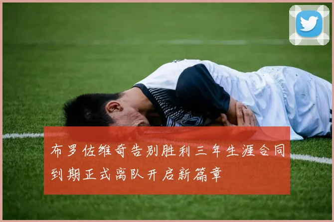 布罗佐维奇告别胜利三年生涯合同到期正式离队开启新篇章
