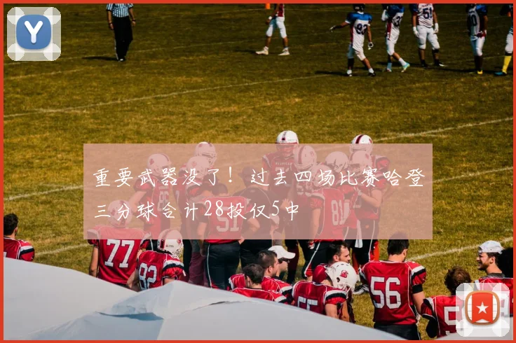 重要武器没了！过去四场比赛哈登三分球合计28投仅5中
