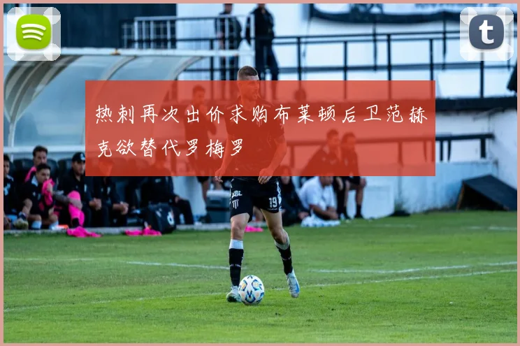 热刺再次出价求购布莱顿后卫范赫克欲替代罗梅罗