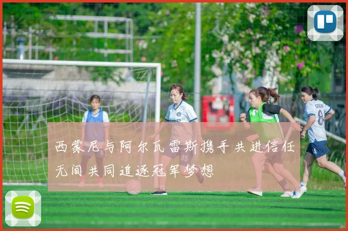 西蒙尼与阿尔瓦雷斯携手共进信任无间共同追逐冠军梦想
