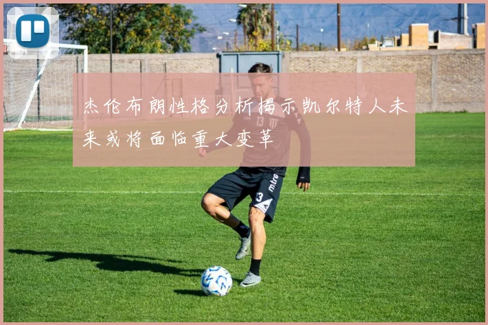 杰伦布朗性格分析揭示凯尔特人未来或将面临重大变革