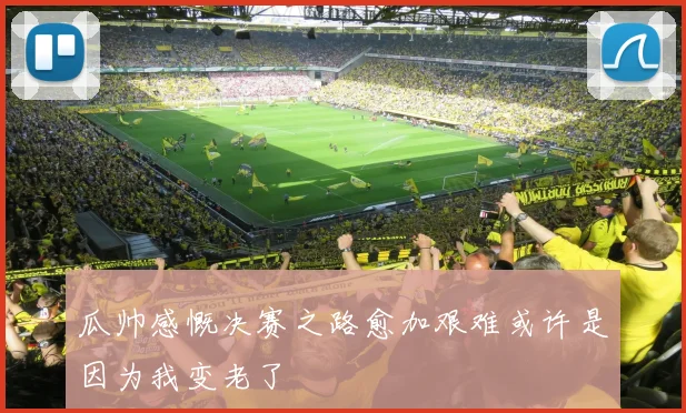 瓜帅感慨决赛之路愈加艰难或许是因为我变老了