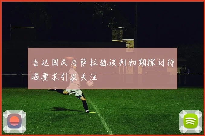 吉达国民与萨拉赫谈判初期探讨待遇要求引发关注