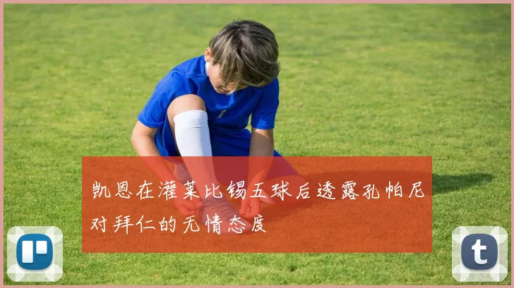 凯恩在灌莱比锡五球后透露孔帕尼对拜仁的无情态度