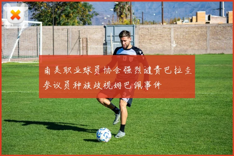 南美职业球员协会强烈谴责巴拉圭参议员种族歧视姆巴佩事件