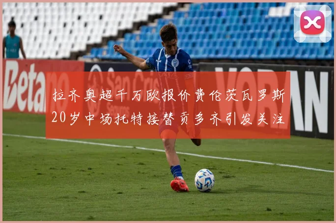 拉齐奥超千万欧报价费伦茨瓦罗斯20岁中场托特接替贡多齐引发关注