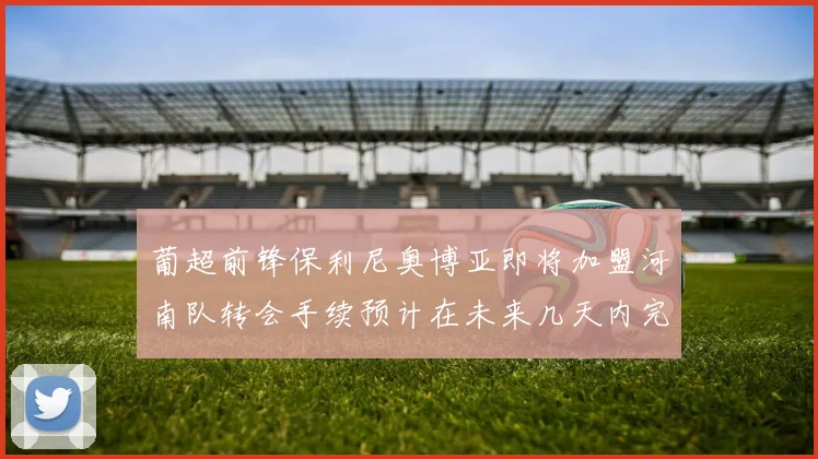 葡超前锋保利尼奥博亚即将加盟河南队转会手续预计在未来几天内完成