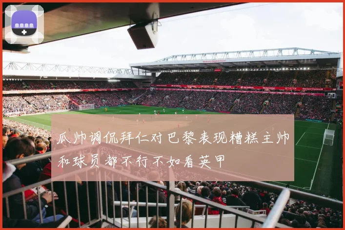 瓜帅调侃拜仁对巴黎表现糟糕主帅和球员都不行不如看英甲