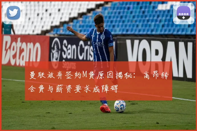 曼联放弃签约M费原因揭秘：高昂转会费与薪资要求成障碍