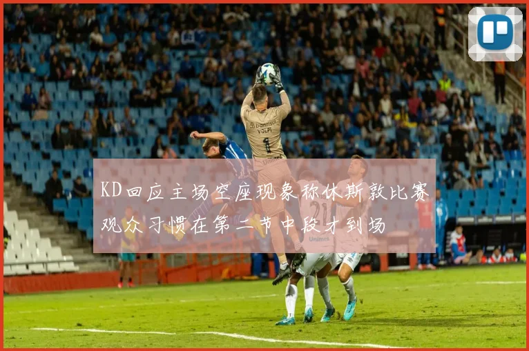 KD回应主场空座现象称休斯敦比赛观众习惯在第二节中段才到场