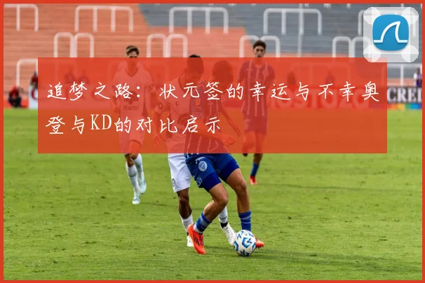 追梦之路：状元签的幸运与不幸奥登与KD的对比启示