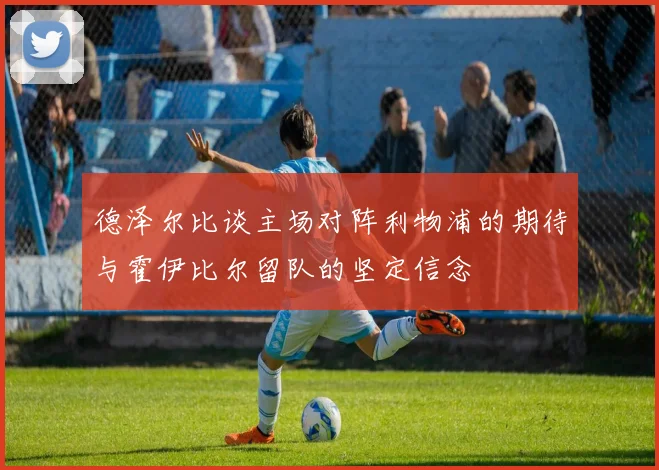 德泽尔比谈主场对阵利物浦的期待与霍伊比尔留队的坚定信念