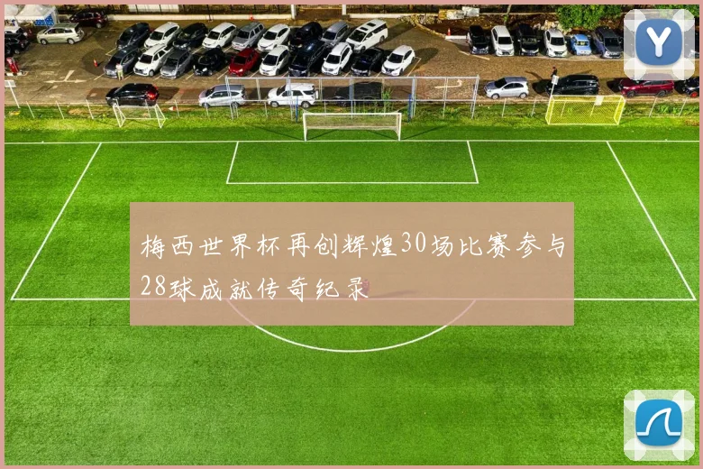 梅西世界杯再创辉煌30场比赛参与28球成就传奇纪录