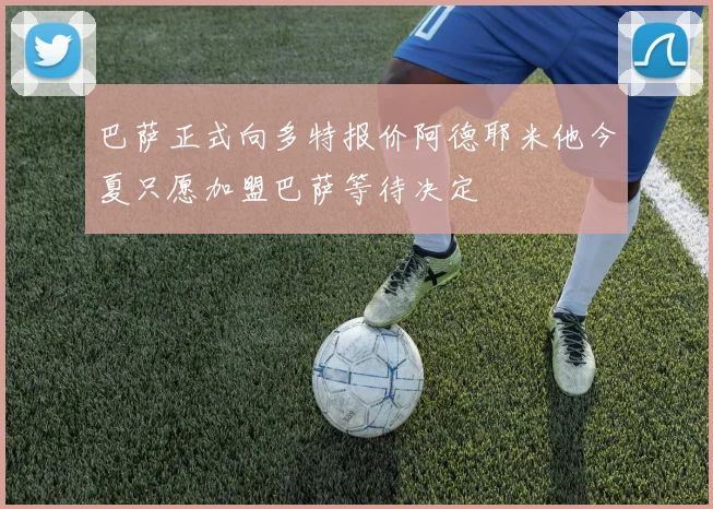 巴萨正式向多特报价阿德耶米他今夏只愿加盟巴萨等待决定