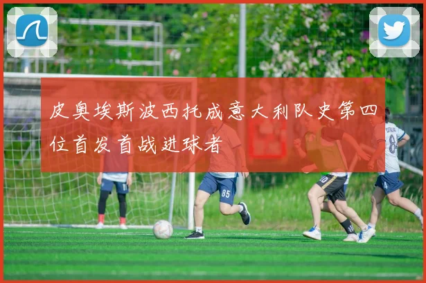 皮奥埃斯波西托成意大利队史第四位首发首战进球者