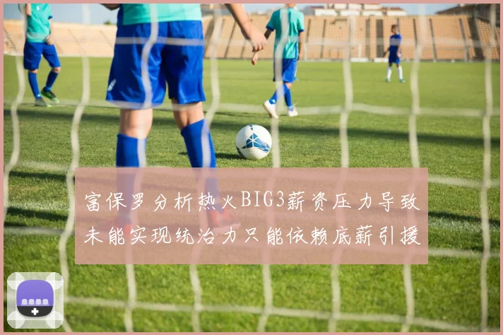 富保罗分析热火BIG3薪资压力导致未能实现统治力只能依赖底薪引援