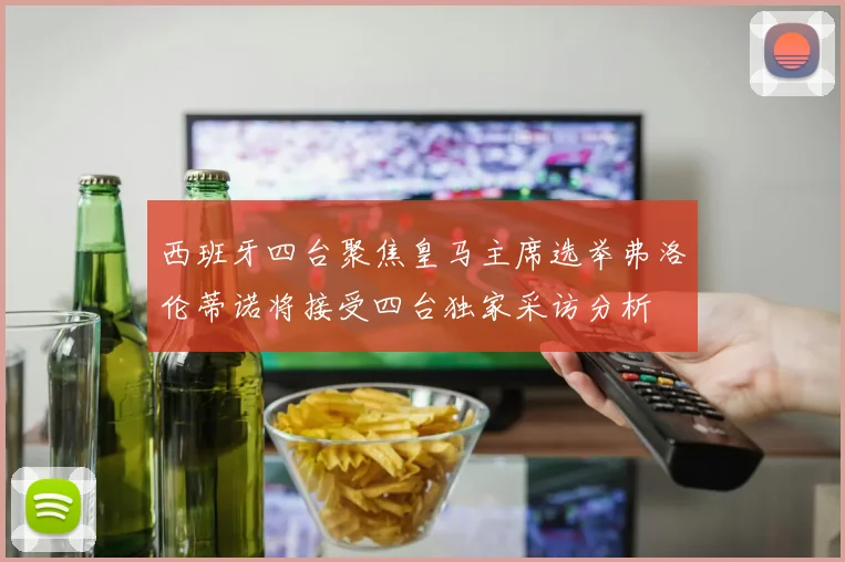 西班牙四台聚焦皇马主席选举弗洛伦蒂诺将接受四台独家采访分析