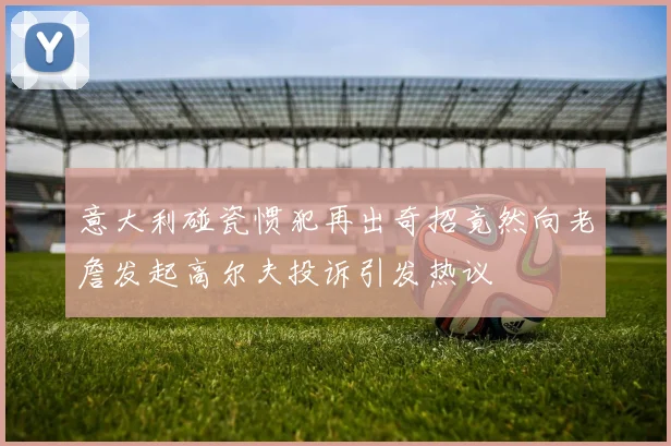 意大利碰瓷惯犯再出奇招竟然向老詹发起高尔夫投诉引发热议