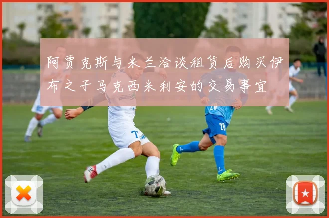 阿贾克斯与米兰洽谈租赁后购买伊布之子马克西米利安的交易事宜