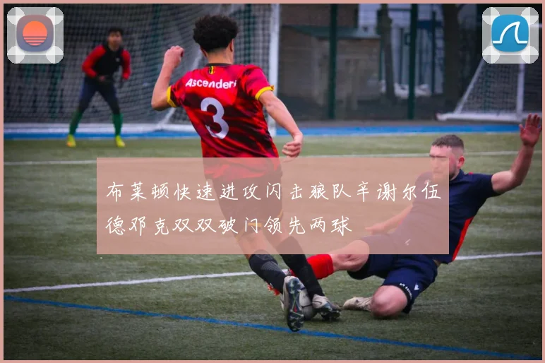 布莱顿快速进攻闪击狼队辛谢尔伍德邓克双双破门领先两球