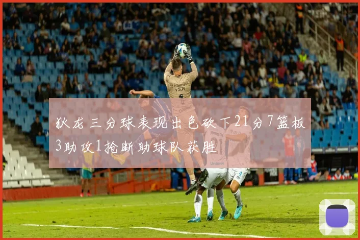 狄龙三分球表现出色砍下21分7篮板3助攻1抢断助球队获胜