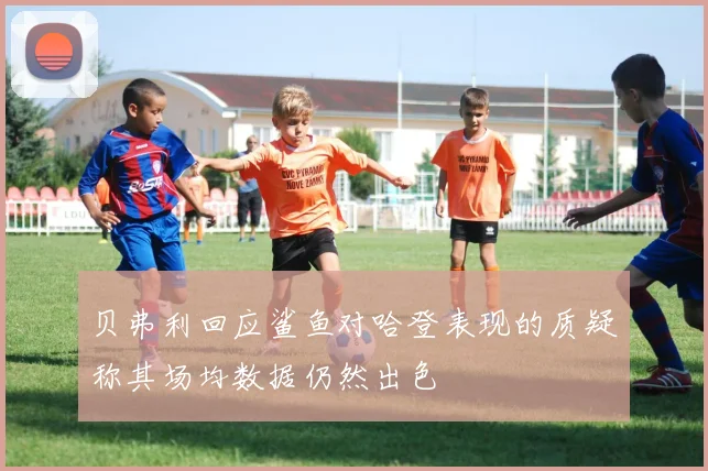 贝弗利回应鲨鱼对哈登表现的质疑称其场均数据仍然出色