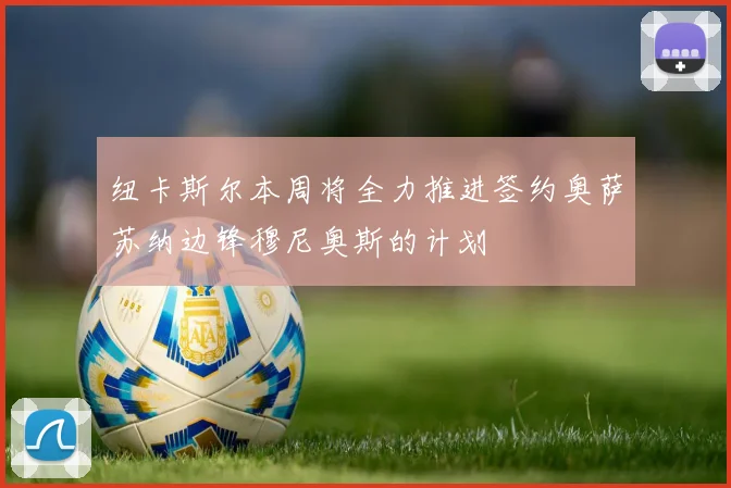 纽卡斯尔本周将全力推进签约奥萨苏纳边锋穆尼奥斯的计划
