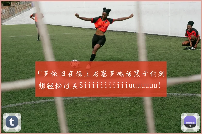 C罗依旧在场上龙塞罗喊话黑子们别想轻松过关Siiiiiiiiiiiuuuuuuu！