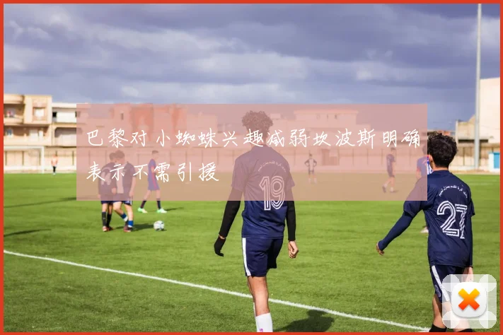 巴黎对小蜘蛛兴趣减弱坎波斯明确表示不需引援