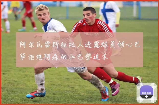 阿尔瓦雷斯经纪人透露球员倾心巴萨拒绝阿森纳和巴黎追求