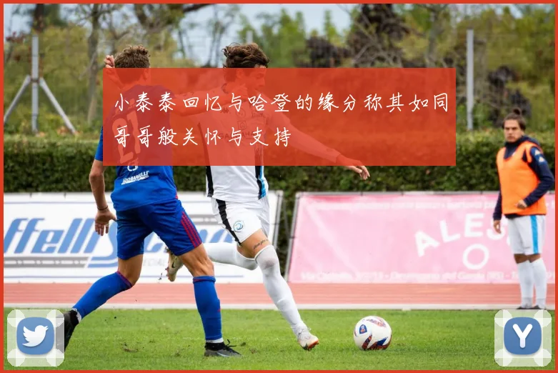 小泰泰回忆与哈登的缘分称其如同哥哥般关怀与支持