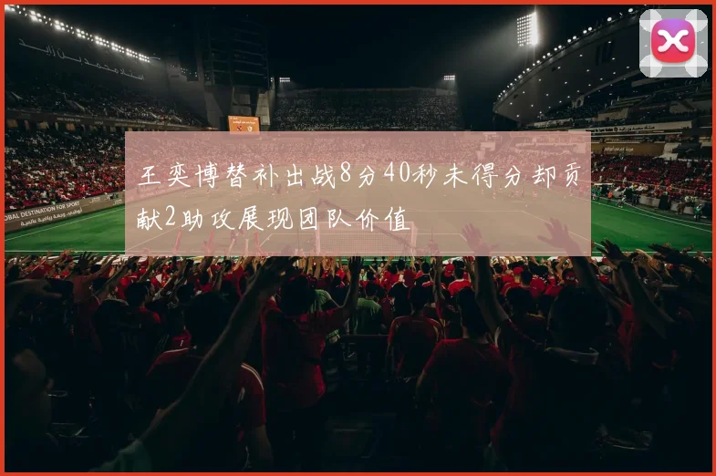 王奕博替补出战8分40秒未得分却贡献2助攻展现团队价值