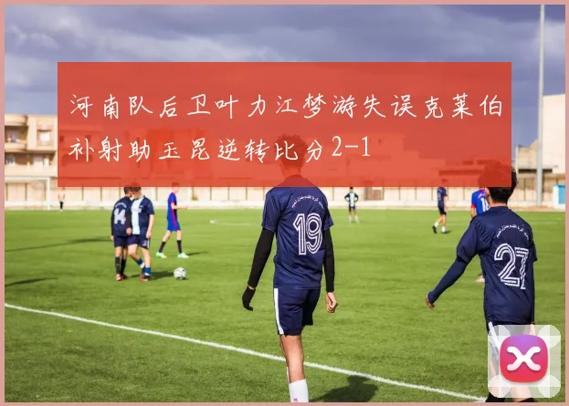 河南队后卫叶力江梦游失误克莱伯补射助玉昆逆转比分2-1